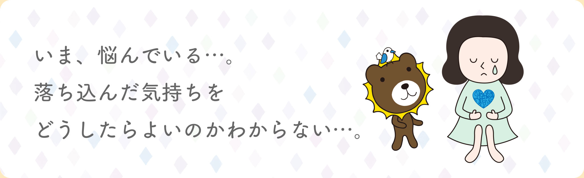 いま、悩んでいる…。落ち込んだ気持ちをどうしたらよいのかわからない…。