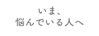 いま、悩んでいる人へ