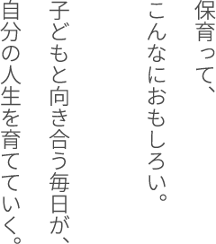 保育って、こんなにおもしろい。子どもと向き合う毎日が、自分の人生を育てていく。
