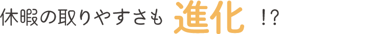 休暇の取りやすさも進化!?