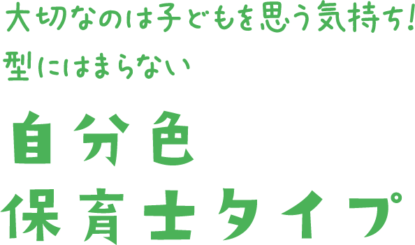 大切なのは子どもを思う気持ち！型にはまらない自分色保育士タイプ！