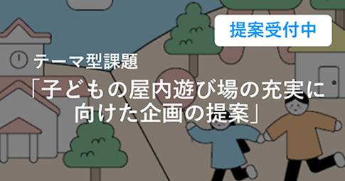 テーマ型課題「子どもの屋内遊び場の充実に向けた企画の提案」提案受付中
